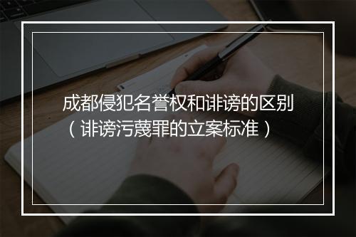 成都侵犯名誉权和诽谤的区别（诽谤污蔑罪的立案标准）