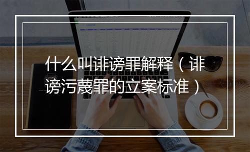 什么叫诽谤罪解释（诽谤污蔑罪的立案标准）