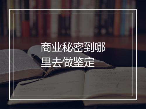 商业秘密到哪里去做鉴定