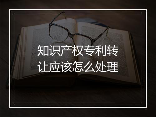 知识产权专利转让应该怎么处理