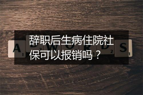 辞职后生病住院社保可以报销吗？