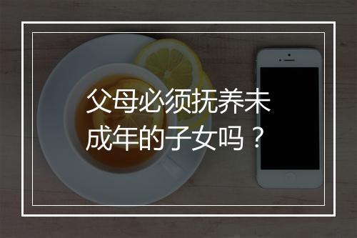 父母必须抚养未成年的子女吗？