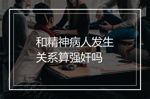 和精神病人发生关系算强奸吗
