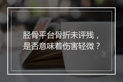 胫骨平台骨折未评残，是否意味着伤害轻微？
