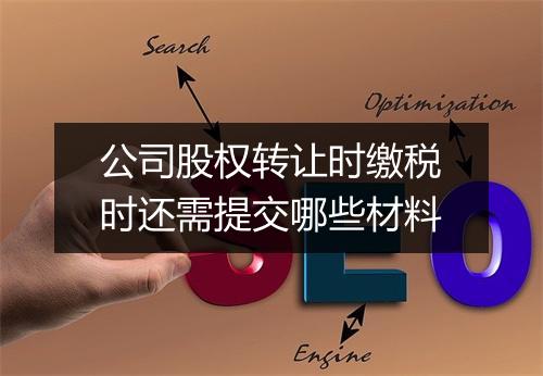 公司股权转让时缴税时还需提交哪些材料