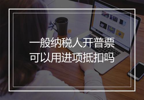一般纳税人开普票可以用进项抵扣吗