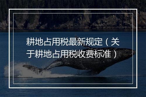 耕地占用税最新规定（关于耕地占用税收费标准）