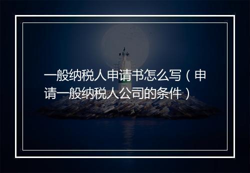 一般纳税人申请书怎么写（申请一般纳税人公司的条件）