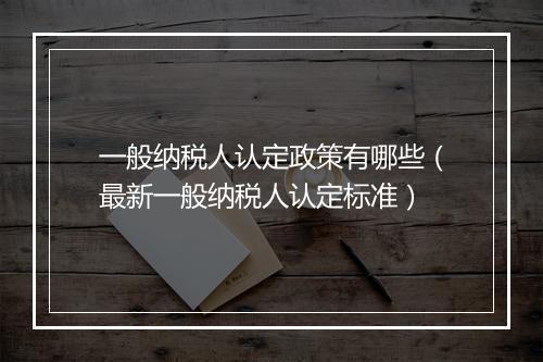 一般纳税人认定政策有哪些（最新一般纳税人认定标准）