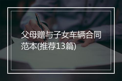父母赠与子女车辆合同范本(推荐13篇)