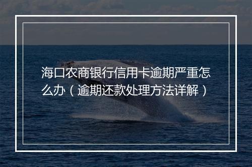 海口农商银行信用卡逾期严重怎么办（逾期还款处理方法详解）