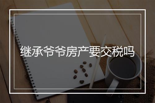 继承爷爷房产要交税吗