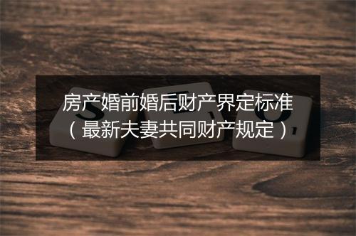 房产婚前婚后财产界定标准（最新夫妻共同财产规定）