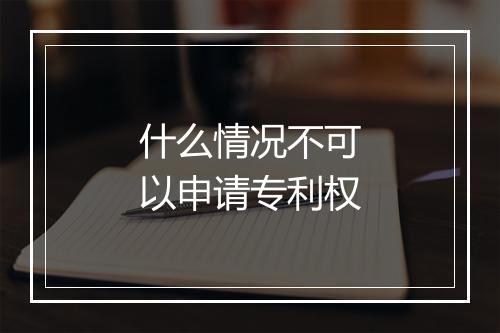 什么情况不可以申请专利权