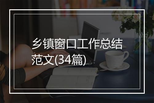 乡镇窗口工作总结范文(34篇)