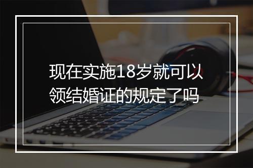 现在实施18岁就可以领结婚证的规定了吗
