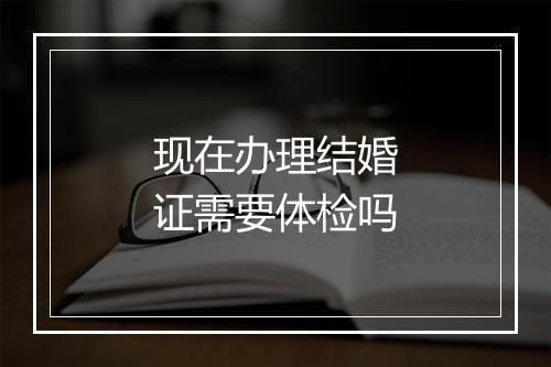 现在办理结婚证需要体检吗