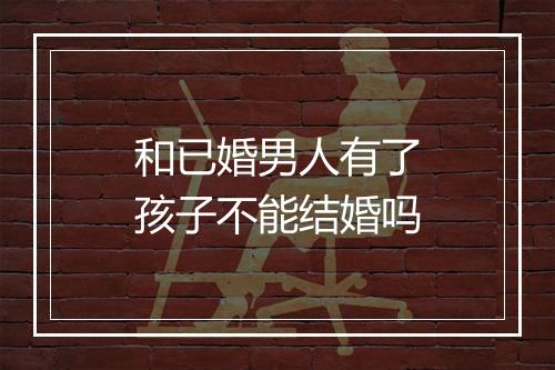 和已婚男人有了孩子不能结婚吗