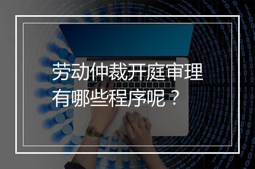 劳动仲裁开庭审理有哪些程序呢？