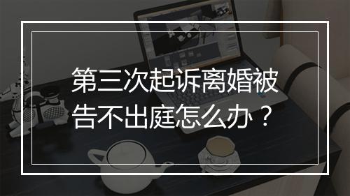 第三次起诉离婚被告不出庭怎么办？