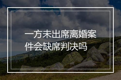 一方未出席离婚案件会缺席判决吗