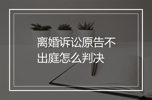 离婚诉讼原告不出庭怎么判决