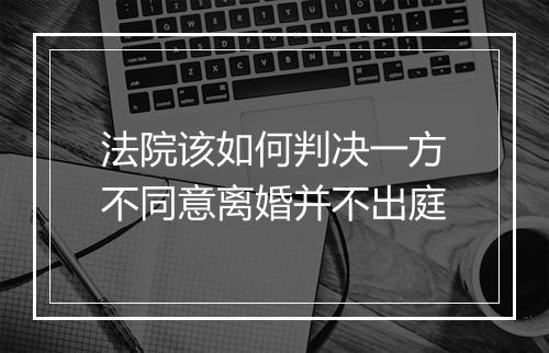 法院该如何判决一方不同意离婚并不出庭