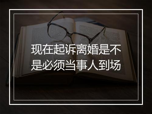 现在起诉离婚是不是必须当事人到场