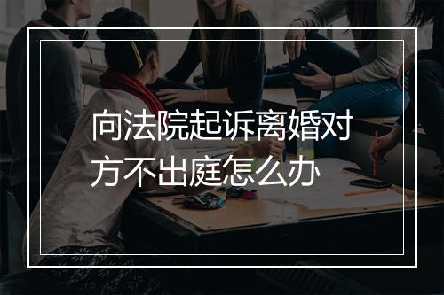 向法院起诉离婚对方不出庭怎么办