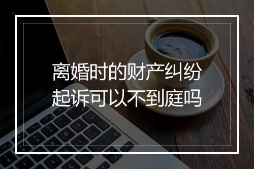 离婚时的财产纠纷起诉可以不到庭吗