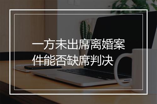 一方未出席离婚案件能否缺席判决