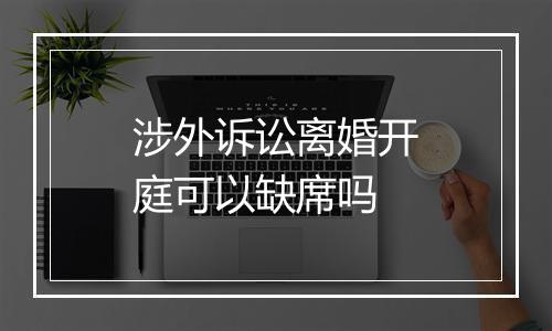 涉外诉讼离婚开庭可以缺席吗