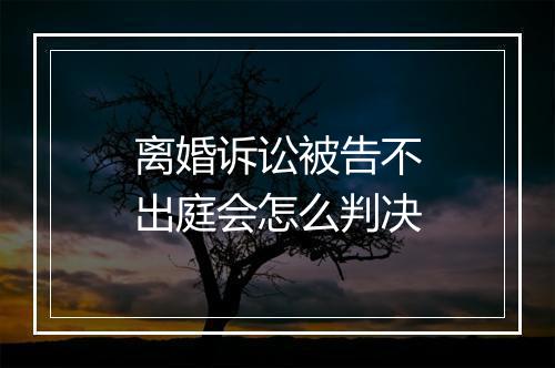 离婚诉讼被告不出庭会怎么判决