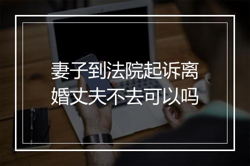 妻子到法院起诉离婚丈夫不去可以吗
