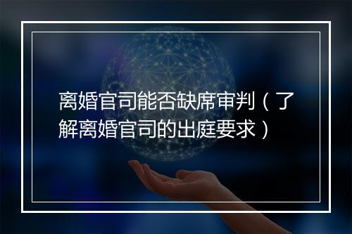 离婚官司能否缺席审判（了解离婚官司的出庭要求）