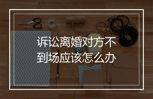 诉讼离婚对方不到场应该怎么办