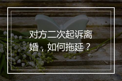 对方二次起诉离婚，如何拖延？