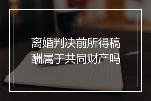 离婚判决前所得稿酬属于共同财产吗