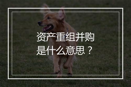 资产重组并购是什么意思？
