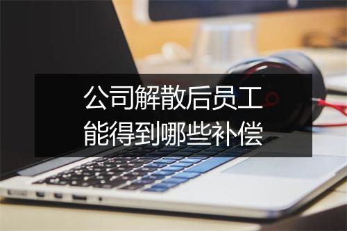 公司解散后员工能得到哪些补偿