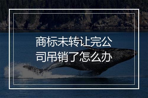 商标未转让完公司吊销了怎么办