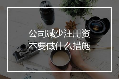 公司减少注册资本要做什么措施