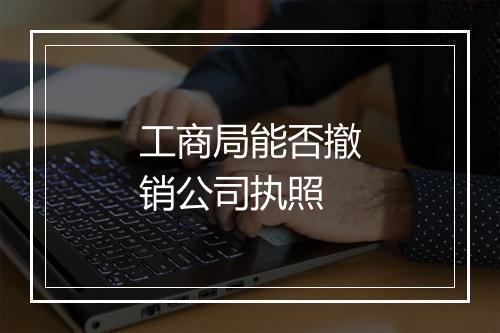工商局能否撤销公司执照