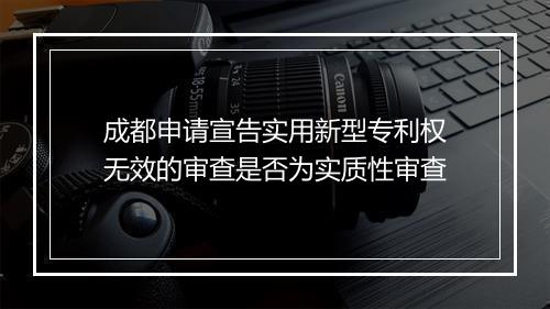 成都申请宣告实用新型专利权无效的审查是否为实质性审查