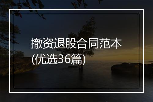 撤资退股合同范本(优选36篇)