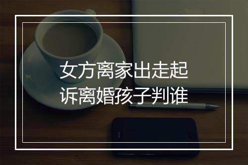 女方离家出走起诉离婚孩子判谁