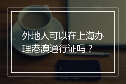 外地人可以在上海办理港澳通行证吗？