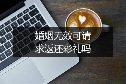 婚姻无效可请求返还彩礼吗