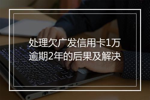 处理欠广发信用卡1万逾期2年的后果及解决