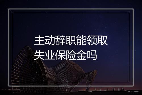 主动辞职能领取失业保险金吗